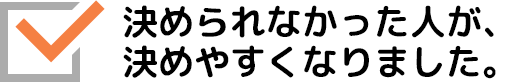 決められなかった人が、決めやすくなりました。