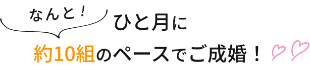 なんと！ひと月に約10組のペースでご成婚！